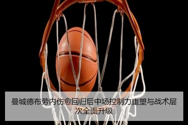 曼城德布劳内伤愈回归后中场控制力重塑与战术层次全面升级